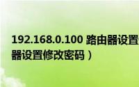 192.168.0.100 路由器设置修改密码（192.168.1.101路由器设置修改密码）