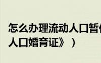 怎么办理流动人口暂住登记（怎么办理《流动人口婚育证》）
