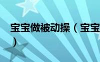 宝宝做被动操（宝宝被动操 1到4个月的婴儿）