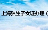 上海独生子女证办理（上海独生子女证办理）