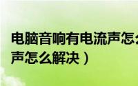 电脑音响有电流声怎么消除（电脑音响有电流声怎么解决）