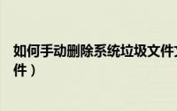 如何手动删除系统垃圾文件文件（如何手动删除系统垃圾文件）