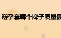 避孕套哪个牌子质量最好（避孕套哪个好用）