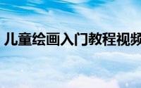 儿童绘画入门教程视频（儿童绘画入门教程）