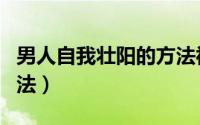 男人自我壮阳的方法视频（男人自我壮阳的方法）