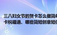 三八妇女节的贺卡怎么做简单 祝福语（三八妇女节有什么贺卡祝福语、哪些简短创意短信）