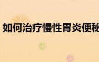 如何治疗慢性胃炎便秘（如何治疗慢性胃炎）