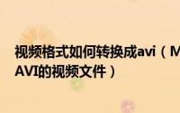 视频格式如何转换成avi（MKV的视频文件如何在线转换成AVI的视频文件）