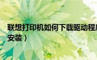 联想打印机如何下载驱动程序（联想打印机驱动程序的下载安装）
