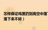 怎样保证鸡蛋扔到高空中落下不碎（如何让鸡蛋从高空中坠落下来不碎）