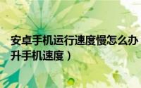 安卓手机运行速度慢怎么办（安卓手机运行很慢教你几招提升手机速度）