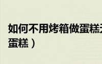 如何不用烤箱做蛋糕无黄油（如何不用烤箱做蛋糕）