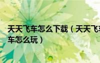 天天飞车怎么下载（天天飞车怎么在电脑上玩电脑版天天飞车怎么玩）
