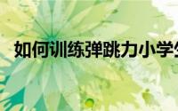 如何训练弹跳力小学生（如何训练弹跳力）