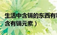 生活中含镉的东西有哪些（生活中哪些食物富含有镉元素）