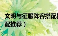 文明与征服阵容搭配推荐（文明与征服阵容搭配推荐）