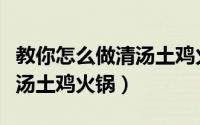 教你怎么做清汤土鸡火锅底料（教你怎么做清汤土鸡火锅）