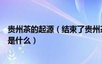 贵州茶的起源（结束了贵州茶叶没有中国驰名商标历史的茶是什么）