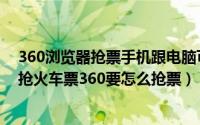 360浏览器抢票手机跟电脑可以一起抢吗（360浏览器怎么抢火车票360要怎么抢票）