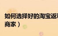 如何选择好的淘宝返利卷（如何选择好的淘宝商家）