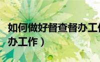 如何做好督查督办工作思路（如何做好督查督办工作）
