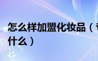 怎么样加盟化妆品（专业线化妆品加盟要注意什么）