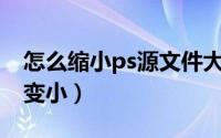 怎么缩小ps源文件大小（ps怎么把ps源文件变小）