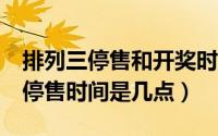 排列三停售和开奖时间（排列3的开奖时间和停售时间是几点）
