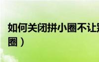如何关闭拼小圈不让别人看到（如何关闭拼小圈）