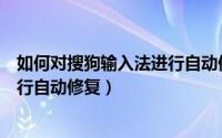 如何对搜狗输入法进行自动修复功能（如何对搜狗输入法进行自动修复）