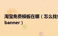 淘宝免费模板在哪（怎么找免费模板在线制作淘宝店招或者banner）