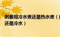 粥要用冷水煮还是热水煮（白粥怎么煮才能好吃煮粥用热水还是冷水）