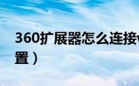 360扩展器怎么连接wifi（360扩展器怎么设置）