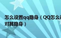 怎么设置qq隐身（QQ怎么设置在线对其隐身如何设置在线对其隐身）