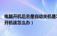 电脑开机后总是自动关机是怎么回事（电脑关机后总是自动开机该怎么办）