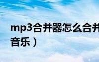 mp3合并器怎么合并（mp3合并器怎么合并音乐）