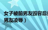 女子被前男友毁容后竟然抛弃现任（女子被前男友凌辱）