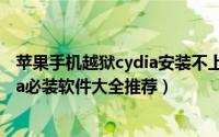 苹果手机越狱cydia安装不上软件（iphone手机越狱后cydia必装软件大全推荐）