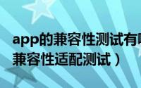 app的兼容性测试有哪些方面（app需要哪些兼容性适配测试）