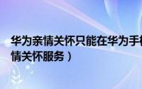 华为亲情关怀只能在华为手机上用吗（华为手机怎么停止亲情关怀服务）