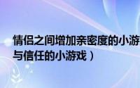 情侣之间增加亲密度的小游戏（分享5个能够增加情侣亲密与信任的小游戏）