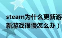 steam为什么更新游戏很慢（STEAM平台更新游戏很慢怎么办）