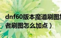 dnf60版本魔道刷图加点（DNF100级魔道学者刷图怎么加点）