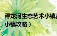 浔龙河生态艺术小镇黄建明（浔龙河生态艺术小镇攻略）