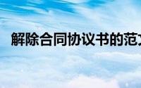 解除合同协议书的范文（解除合同协议书）