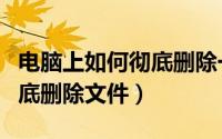 电脑上如何彻底删除一个游戏（电脑上如何彻底删除文件）