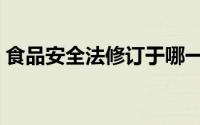 食品安全法修订于哪一年（食品安全法修订）