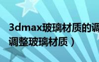 3dmax玻璃材质的调整方法（3dMax中如何调整玻璃材质）