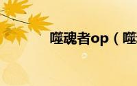噬魂者op（噬魂者丨试玩１）