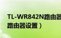 TL-WR842N路由器设置（tl-wr841n 无线路由器设置）